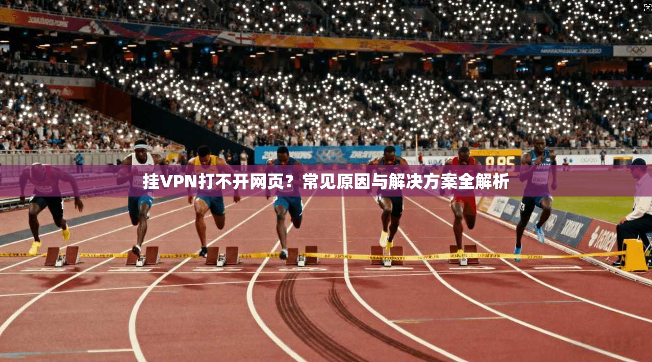 挂VPN打不开网页？常见原因与解决方案全解析