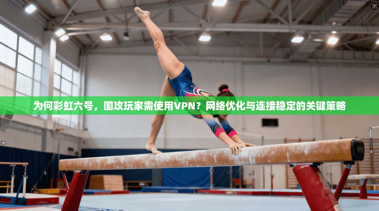 为何彩虹六号，围攻玩家需使用VPN？网络优化与连接稳定的关键策略