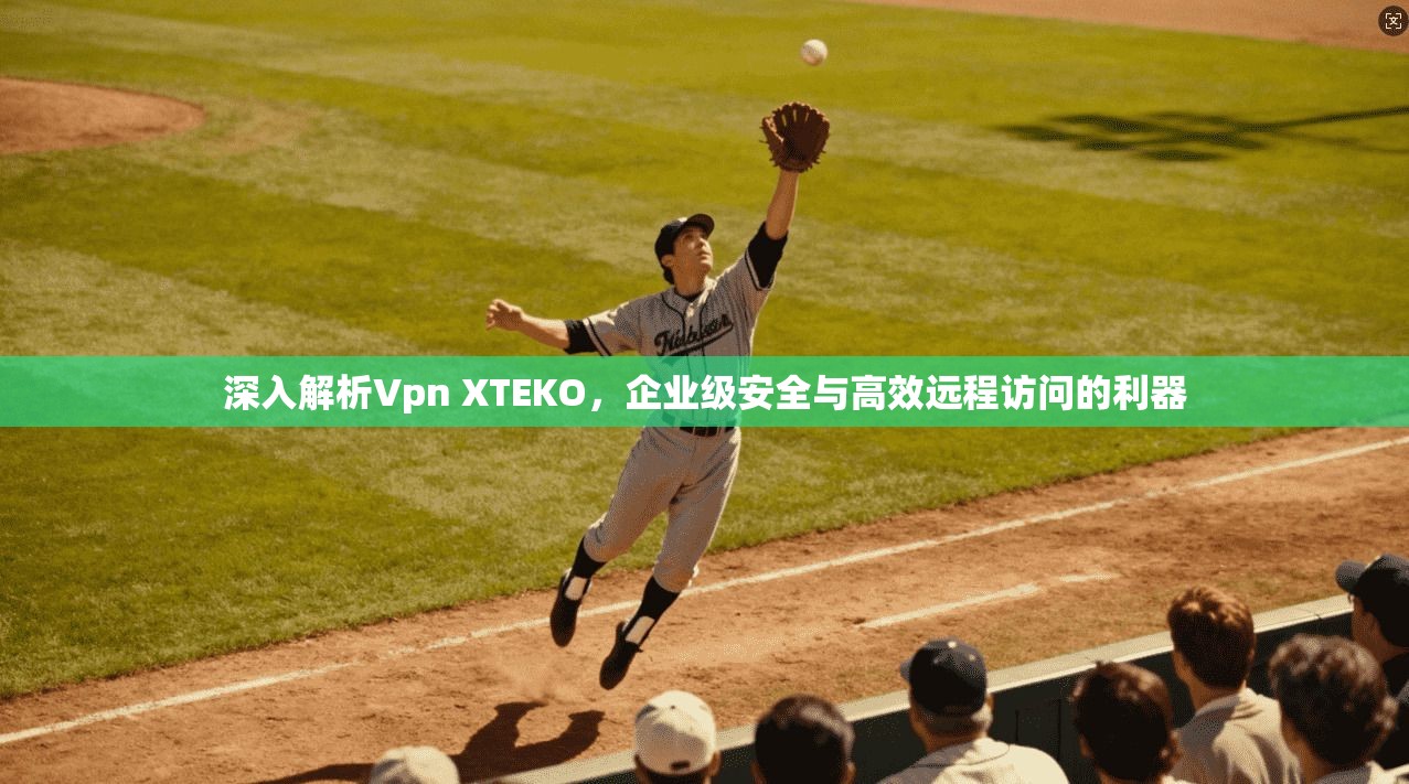 深入解析Vpn XTEKO，企业级安全与高效远程访问的利器