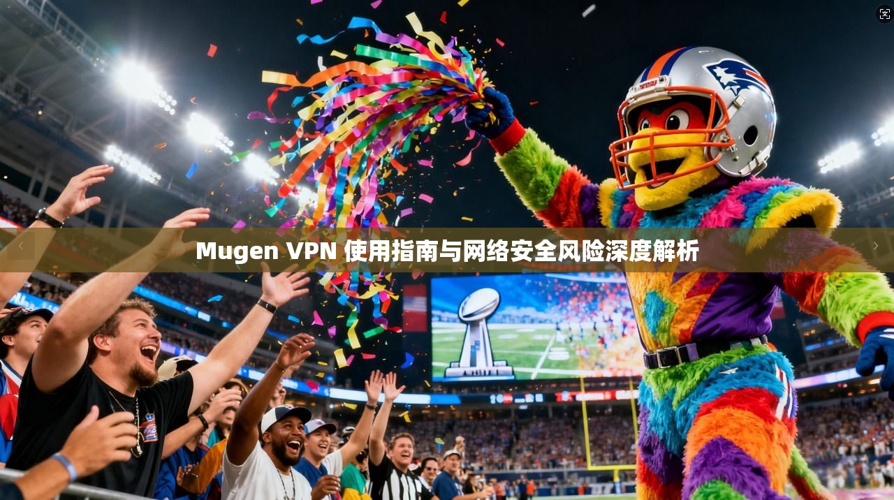 Mugen VPN 使用指南与网络安全风险深度解析