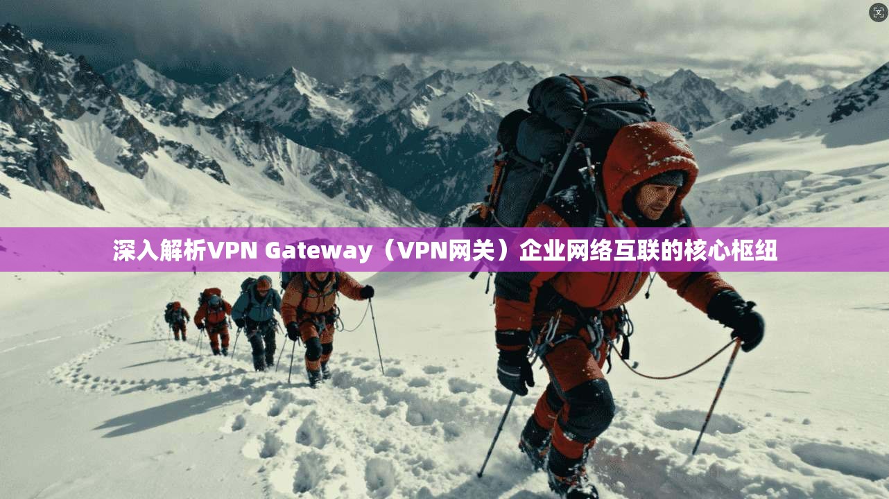 深入解析VPN Gateway（VPN网关）企业网络互联的核心枢纽
