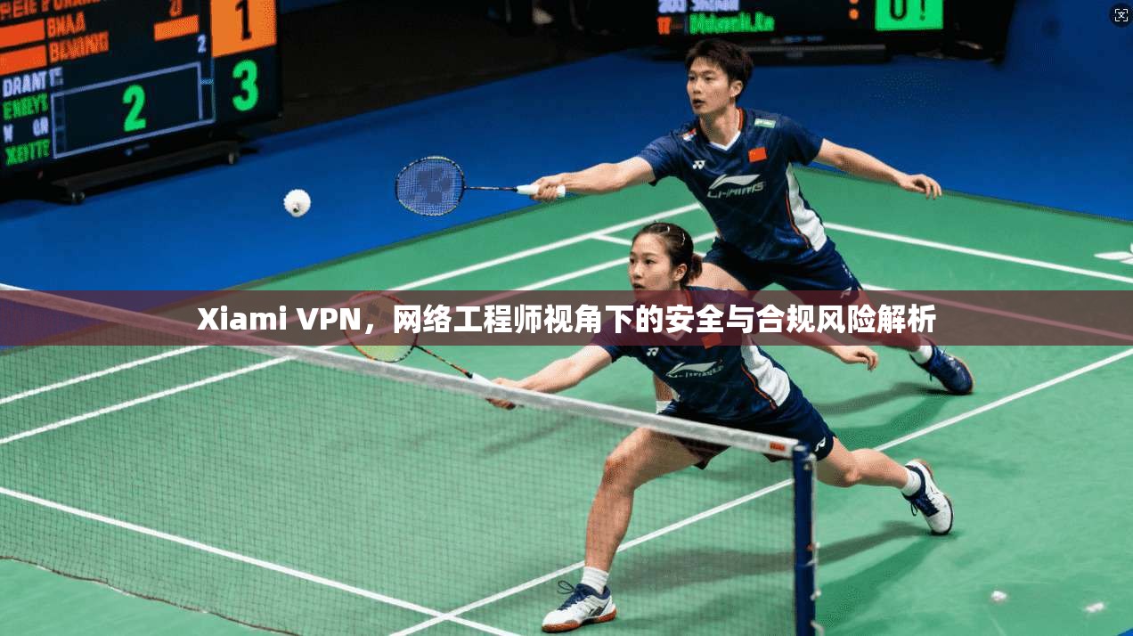 Xiami VPN，网络工程师视角下的安全与合规风险解析