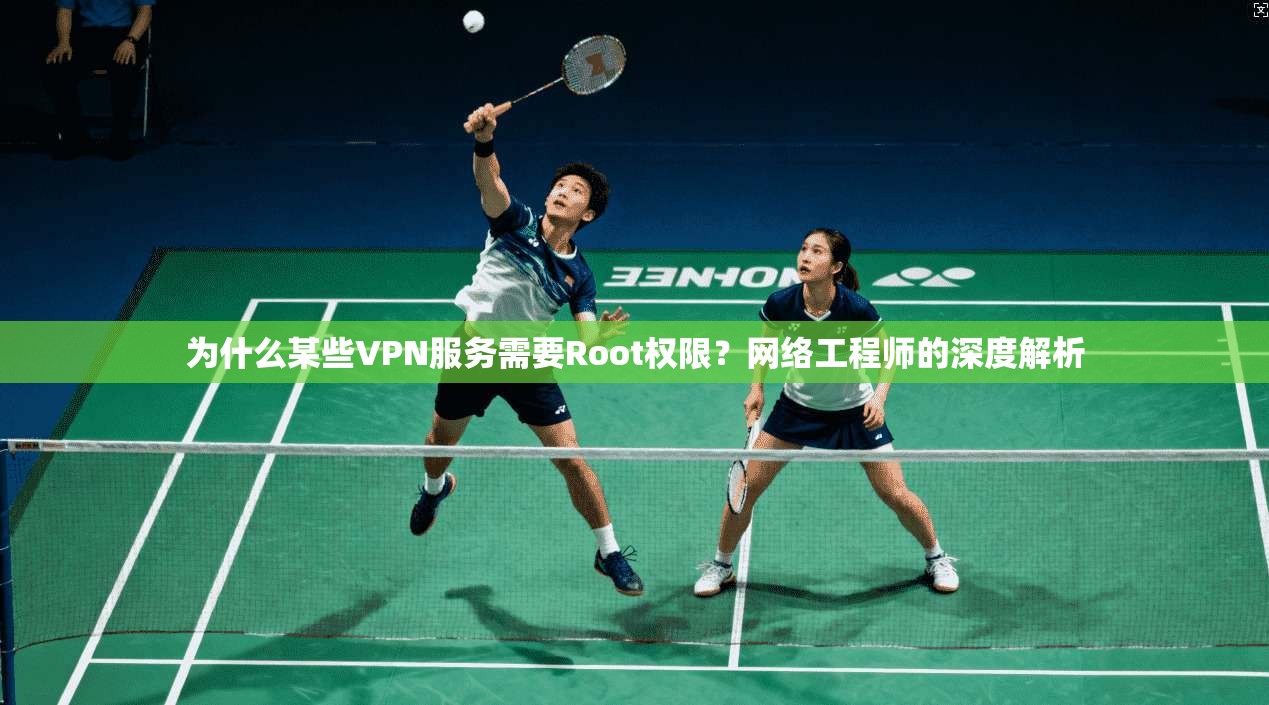 为什么某些VPN服务需要Root权限？网络工程师的深度解析