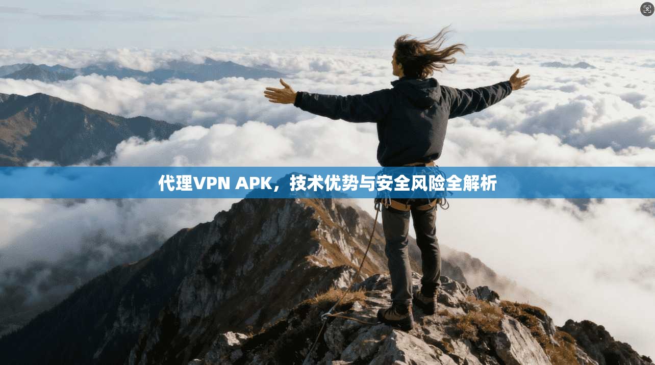 代理VPN APK，技术优势与安全风险全解析