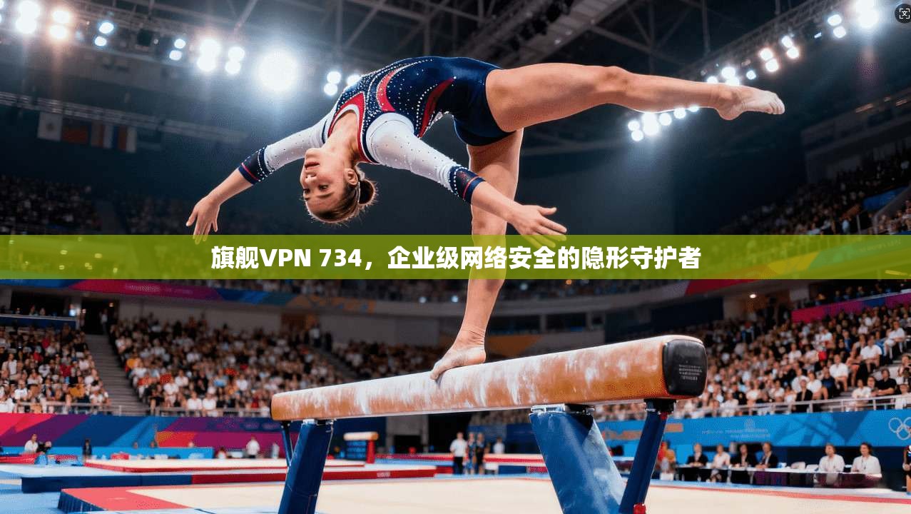 旗舰VPN 734，企业级网络安全的隐形守护者