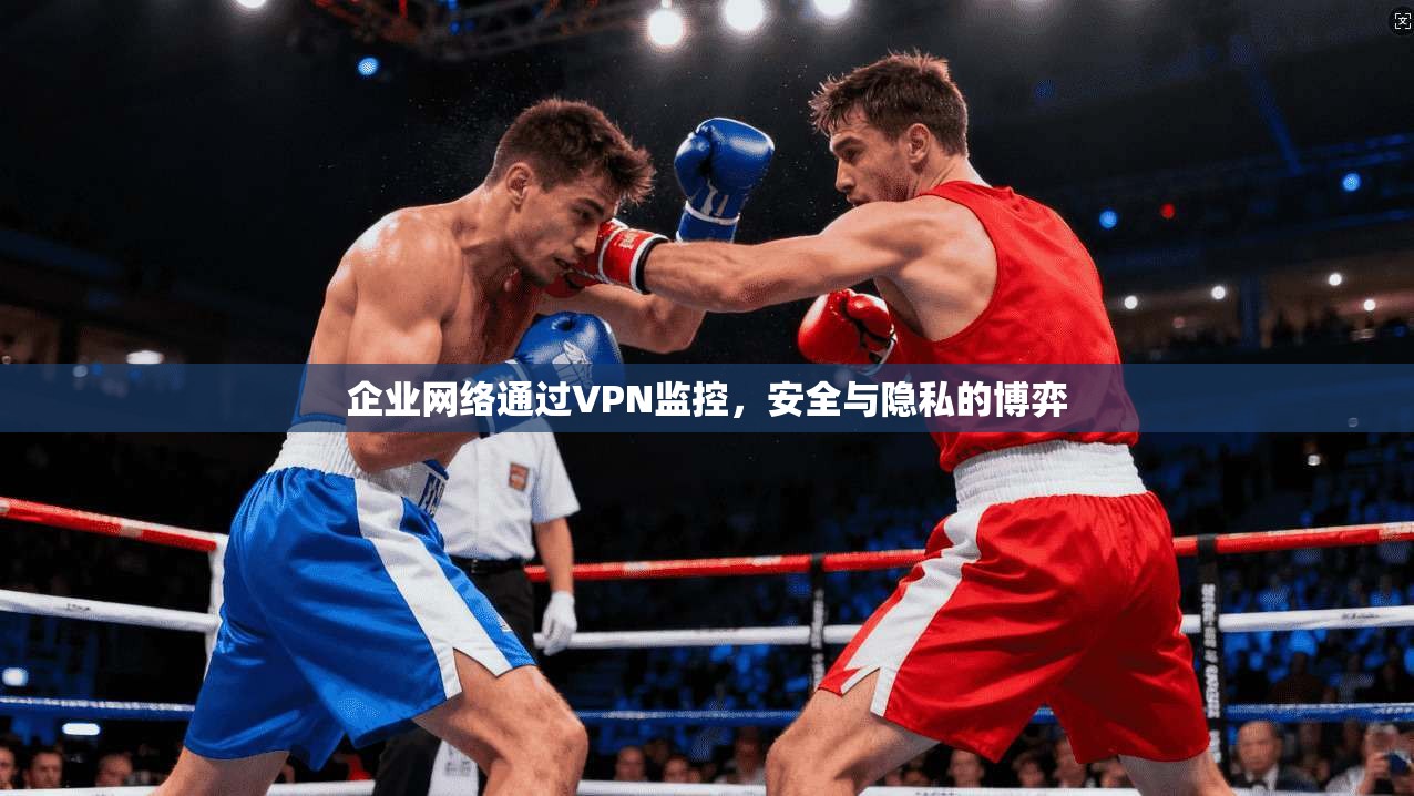 企业网络通过VPN监控，安全与隐私的博弈