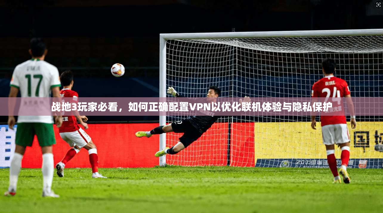 战地3玩家必看，如何正确配置VPN以优化联机体验与隐私保护