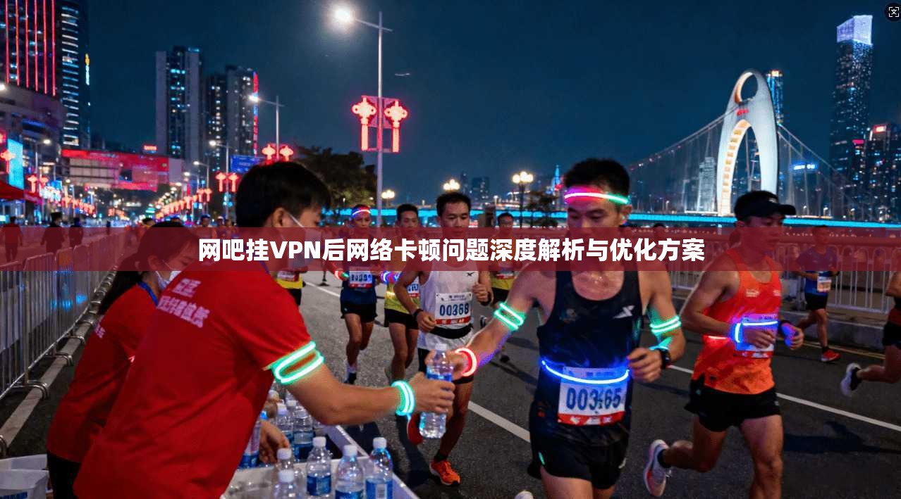 网吧挂VPN后网络卡顿问题深度解析与优化方案