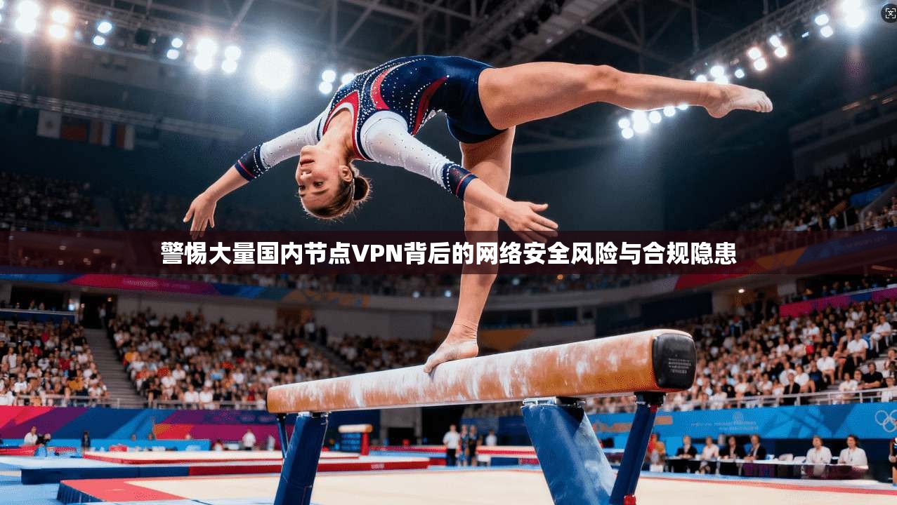 警惕大量国内节点VPN背后的网络安全风险与合规隐患