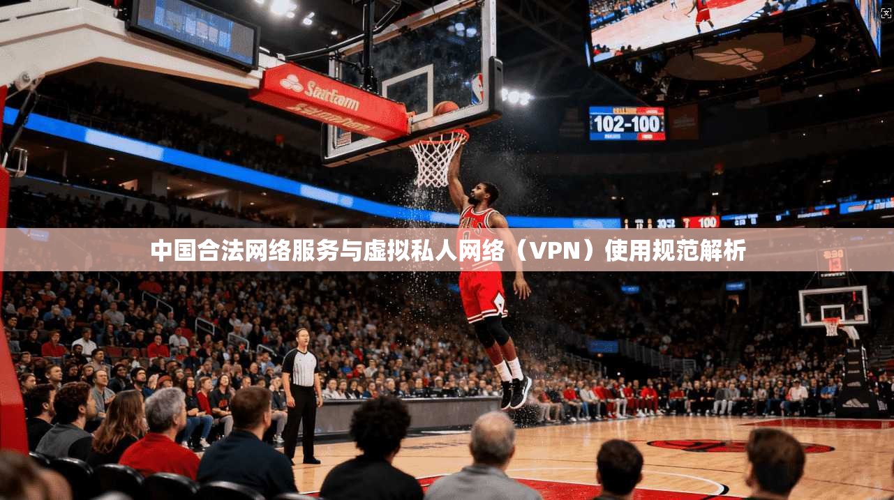 中国合法网络服务与虚拟私人网络（VPN）使用规范解析