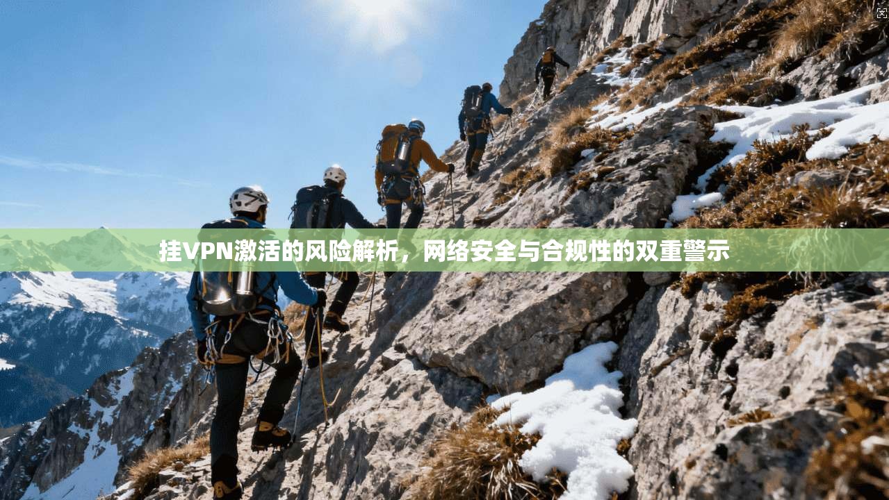 挂VPN激活的风险解析，网络安全与合规性的双重警示