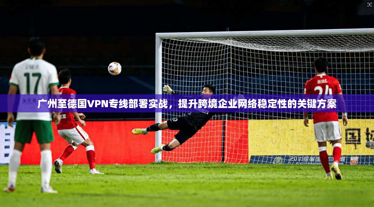 广州至德国VPN专线部署实战，提升跨境企业网络稳定性的关键方案