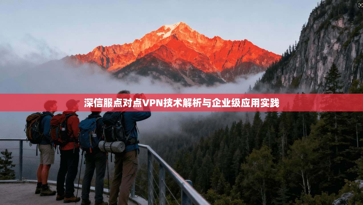 深信服点对点VPN技术解析与企业级应用实践