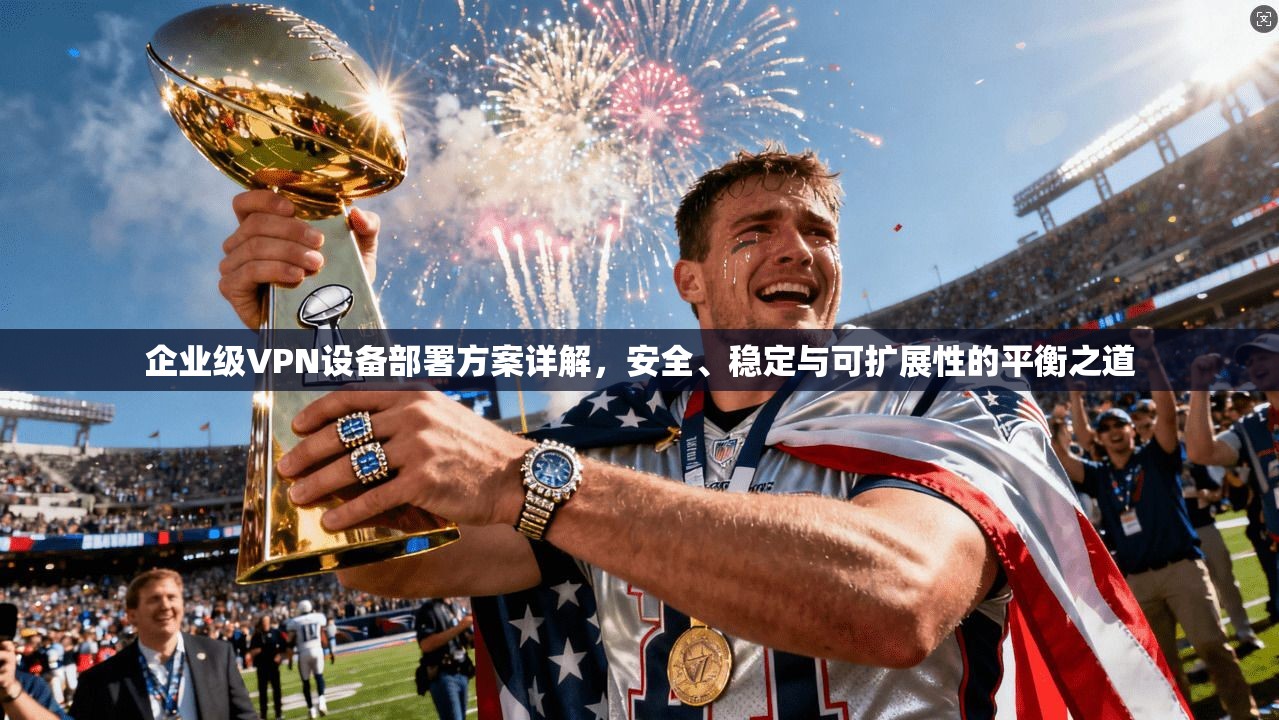 企业级VPN设备部署方案详解，安全、稳定与可扩展性的平衡之道