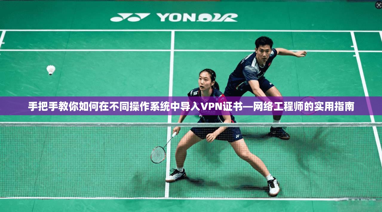 手把手教你如何在不同操作系统中导入VPN证书—网络工程师的实用指南