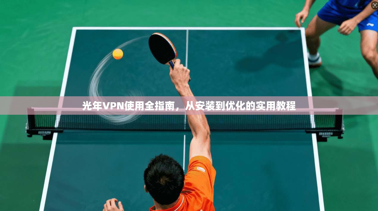 光年VPN使用全指南，从安装到优化的实用教程