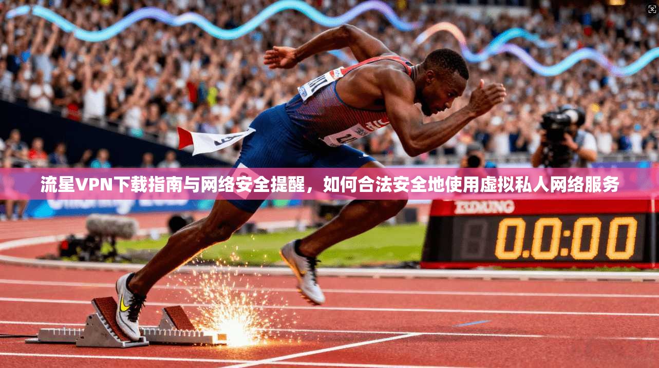 流星VPN下载指南与网络安全提醒，如何合法安全地使用虚拟私人网络服务