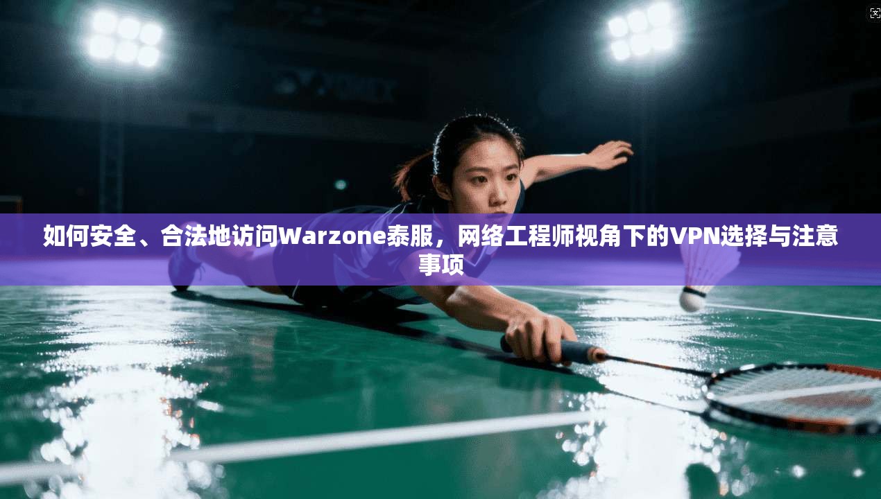 如何安全、合法地访问Warzone泰服，网络工程师视角下的VPN选择与注意事项
