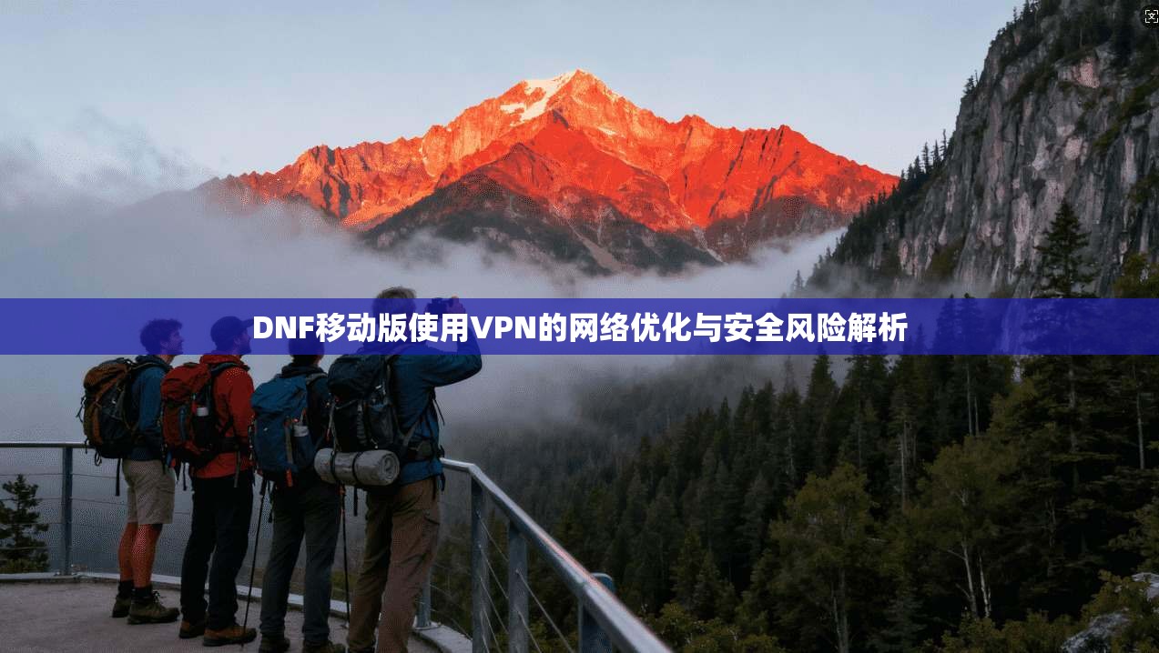 DNF移动版使用VPN的网络优化与安全风险解析