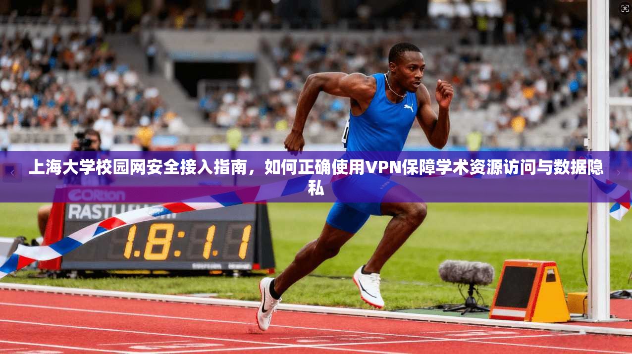 上海大学校园网安全接入指南，如何正确使用VPN保障学术资源访问与数据隐私