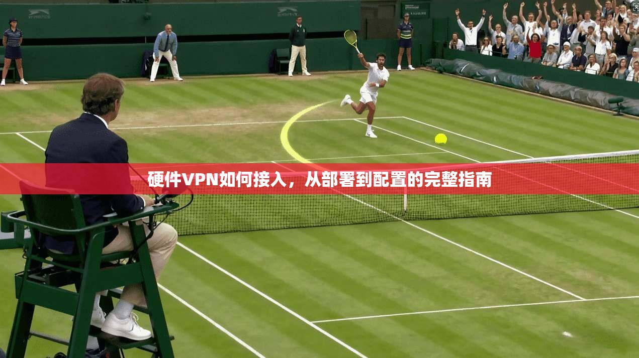 硬件VPN如何接入，从部署到配置的完整指南