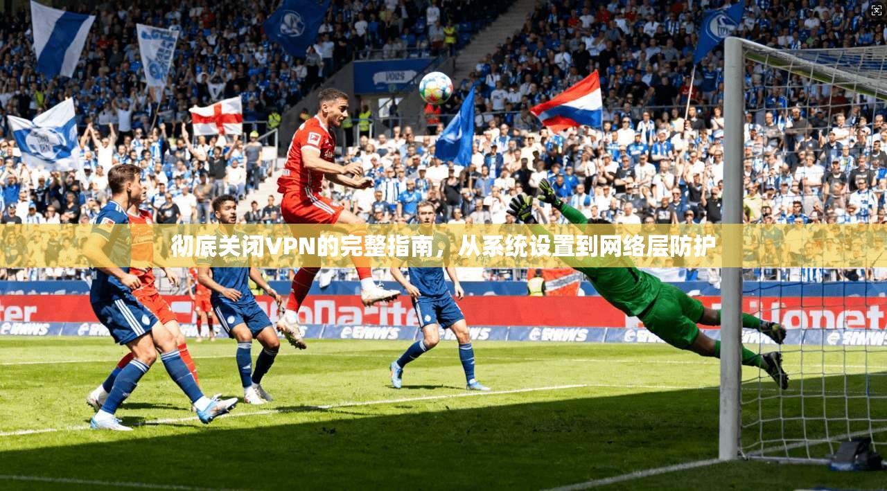 彻底关闭VPN的完整指南，从系统设置到网络层防护