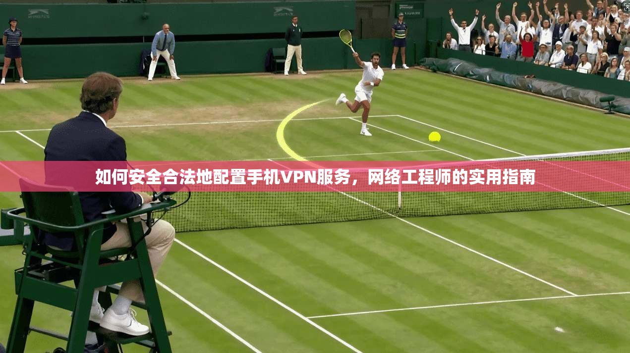 如何安全合法地配置手机VPN服务，网络工程师的实用指南