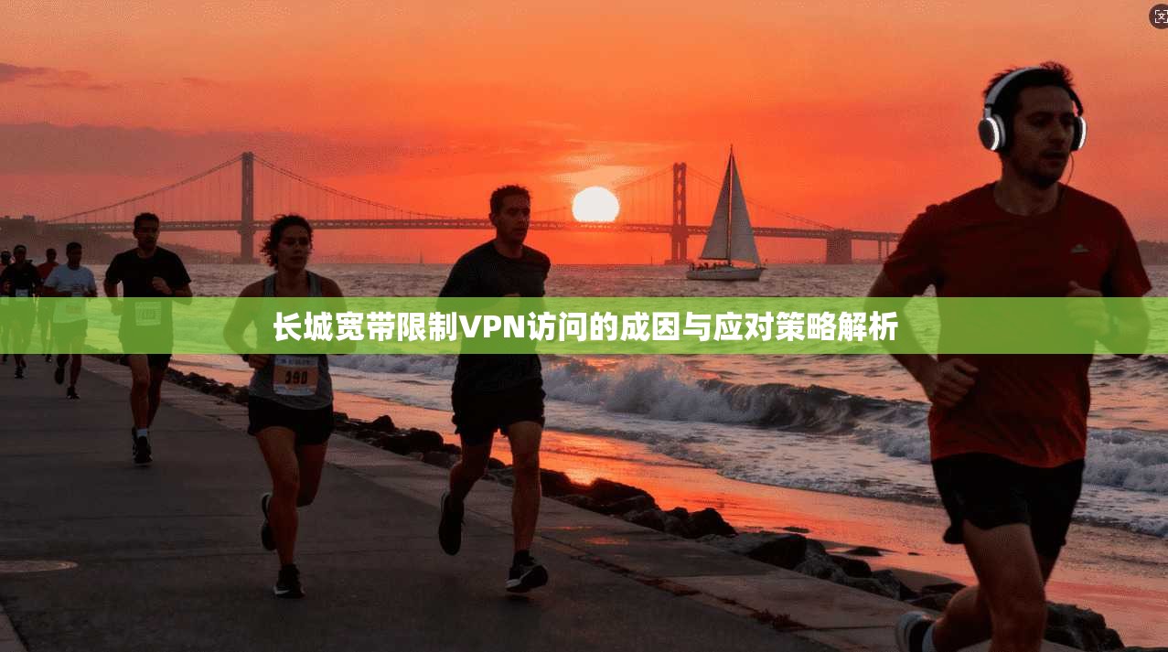 长城宽带限制VPN访问的成因与应对策略解析