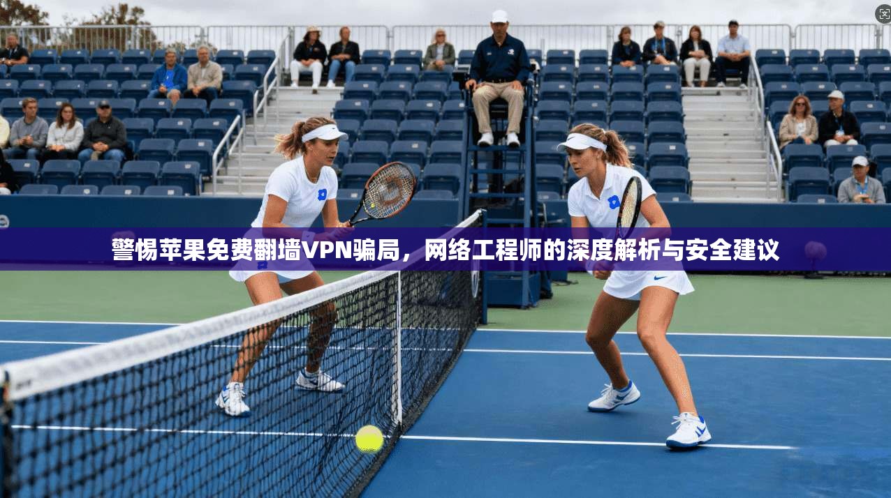 警惕苹果免费翻墙VPN骗局，网络工程师的深度解析与安全建议