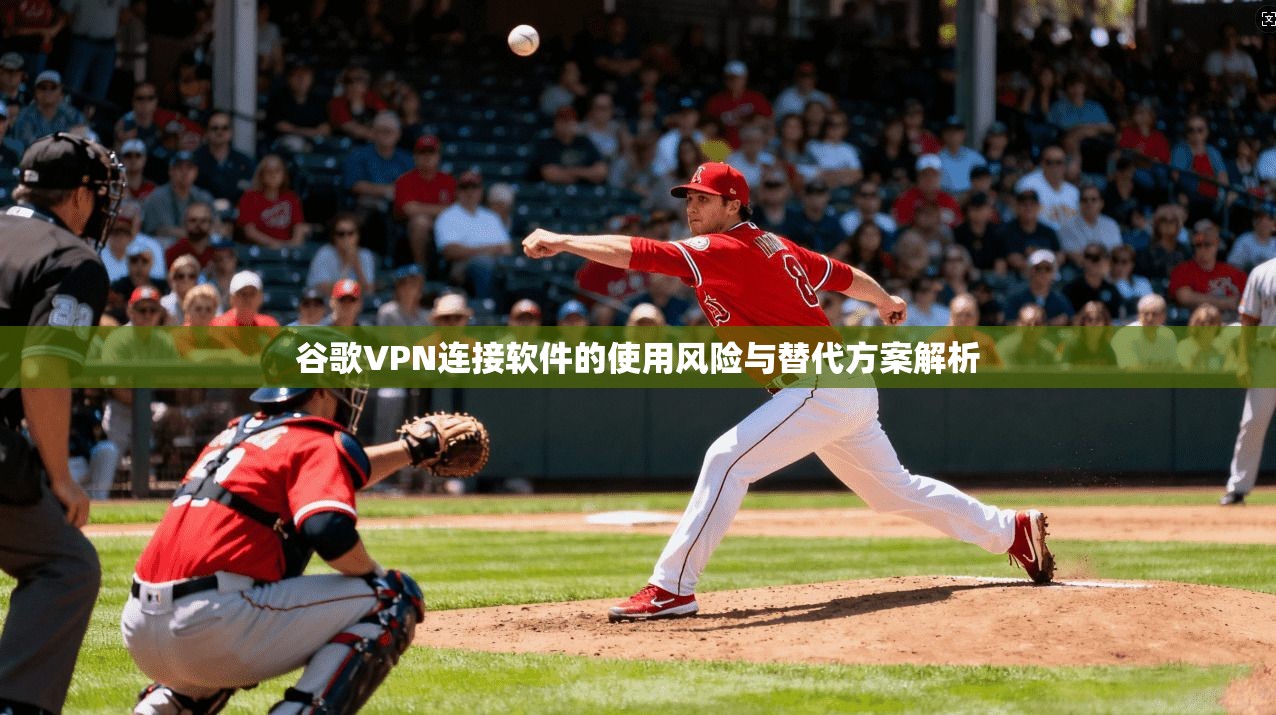 谷歌VPN连接软件的使用风险与替代方案解析