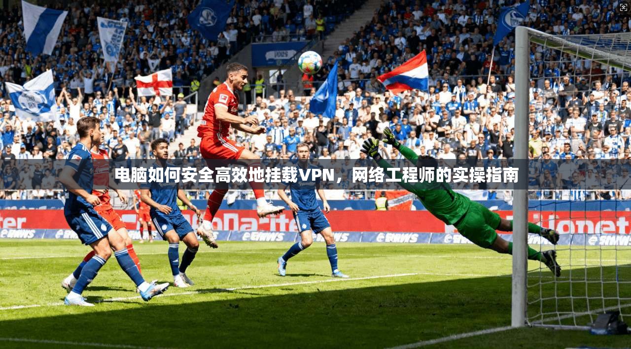 电脑如何安全高效地挂载VPN，网络工程师的实操指南