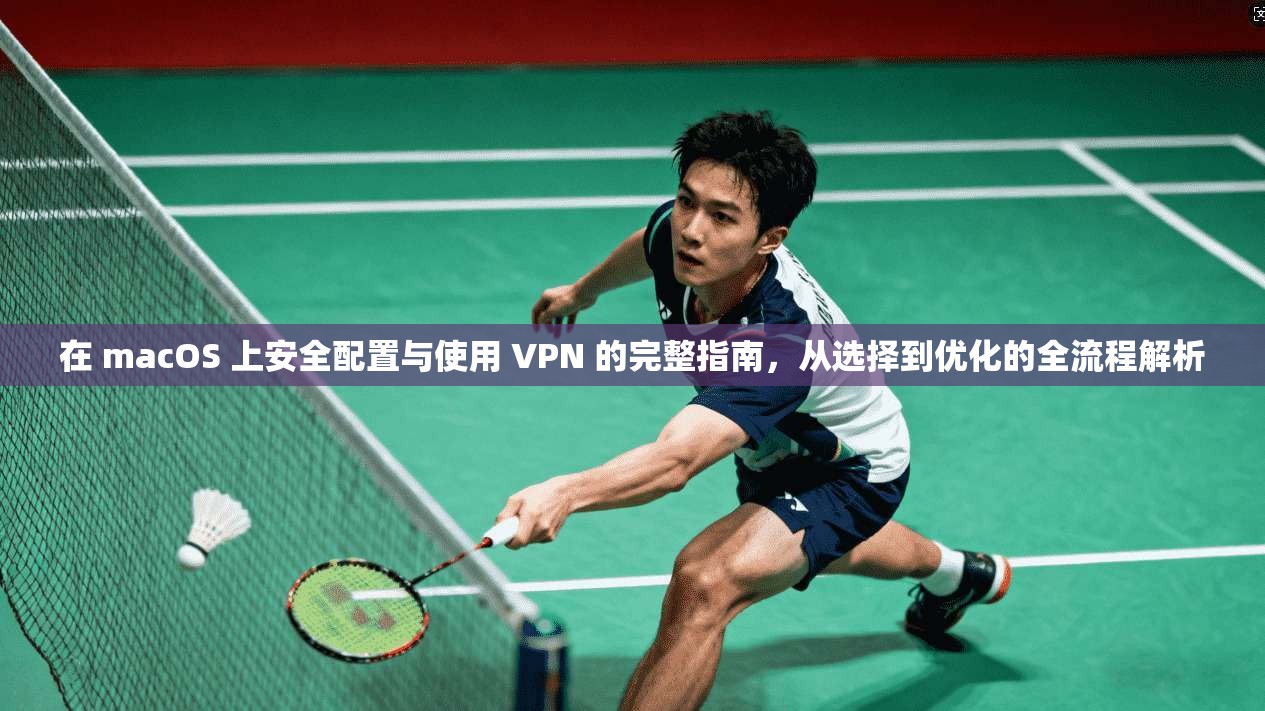 在 macOS 上安全配置与使用 VPN 的完整指南，从选择到优化的全流程解析