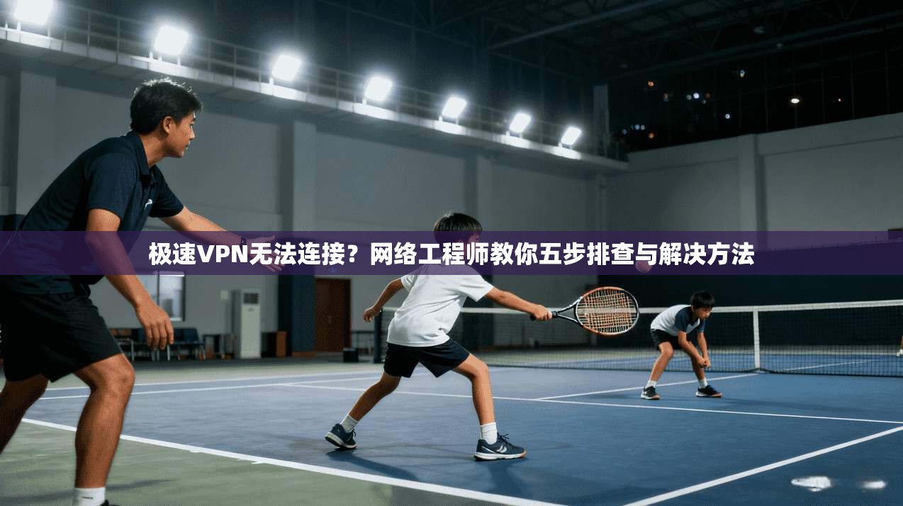 极速VPN无法连接？网络工程师教你五步排查与解决方法