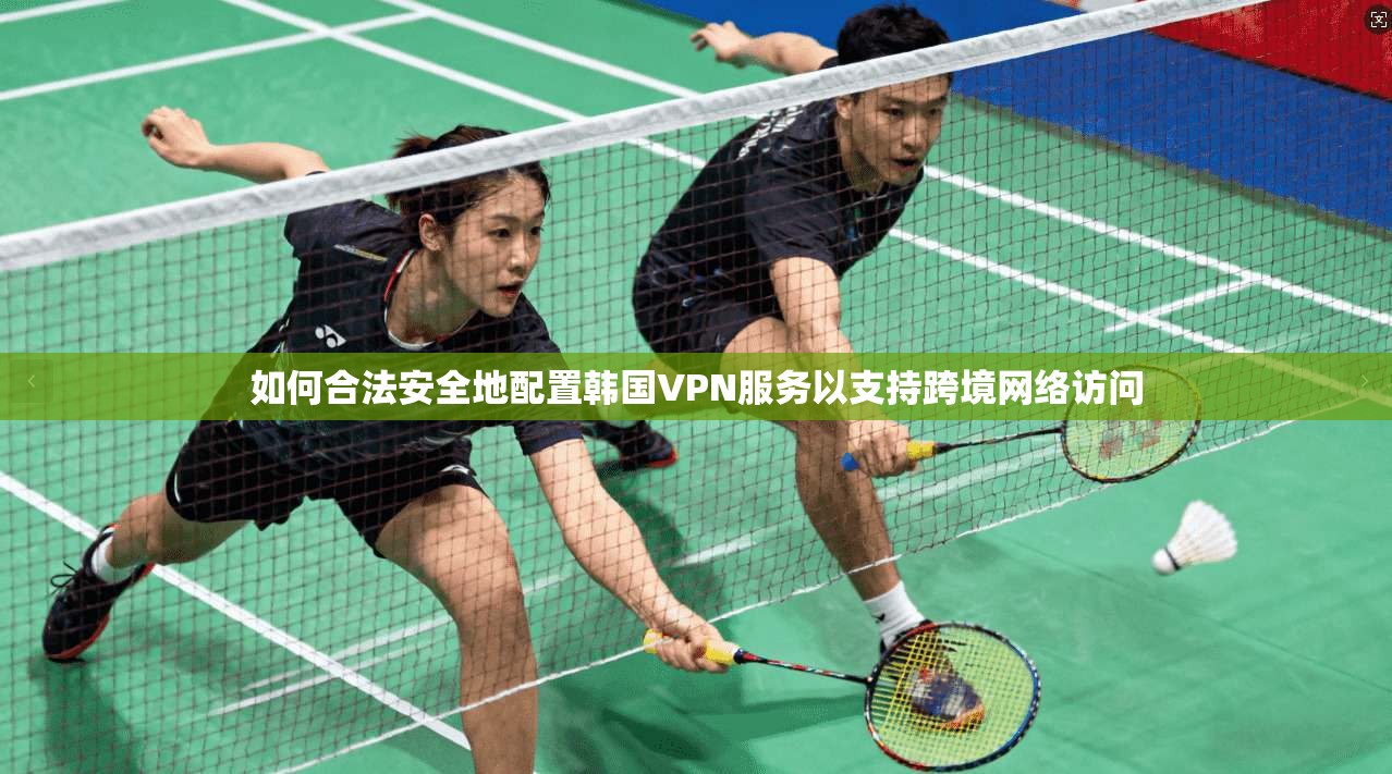 如何合法安全地配置韩国VPN服务以支持跨境网络访问
