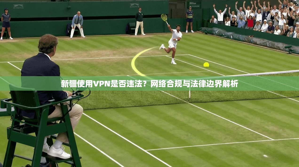新疆使用VPN是否违法？网络合规与法律边界解析