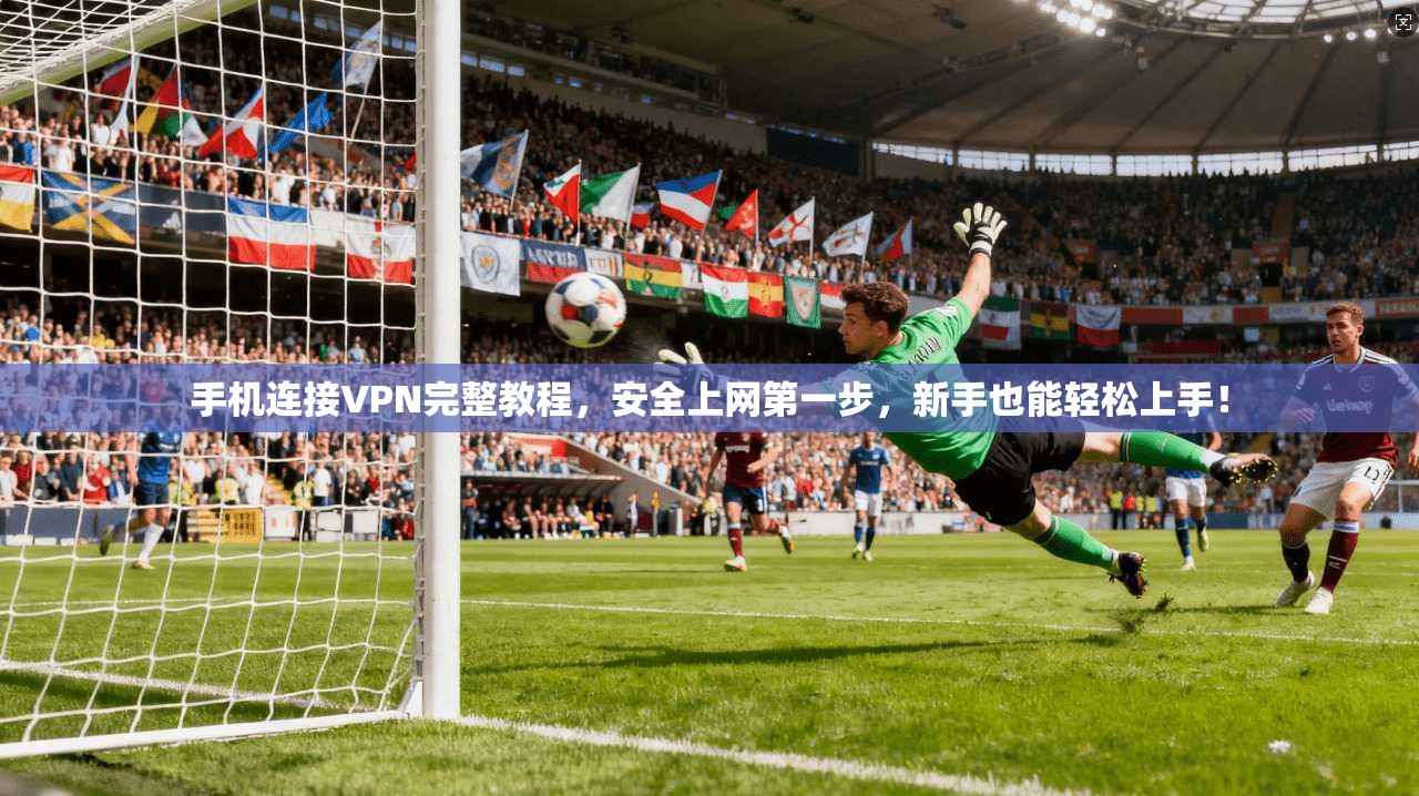 手机连接VPN完整教程，安全上网第一步，新手也能轻松上手！