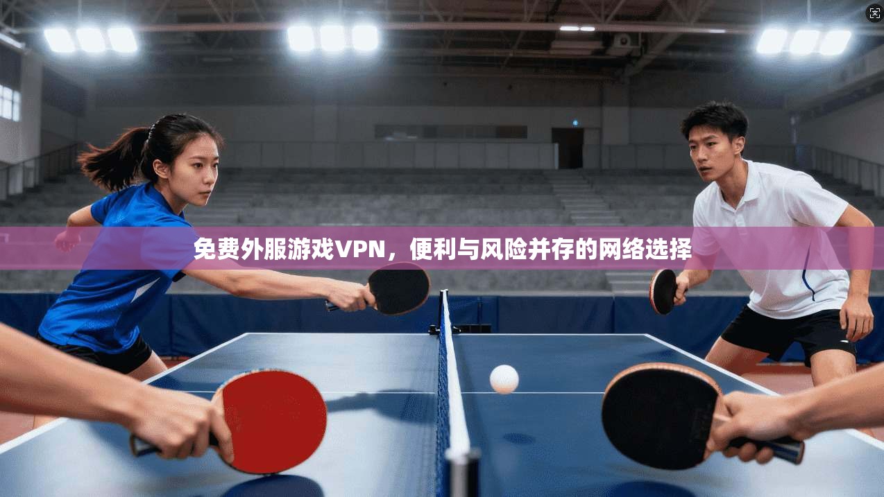 免费外服游戏VPN，便利与风险并存的网络选择