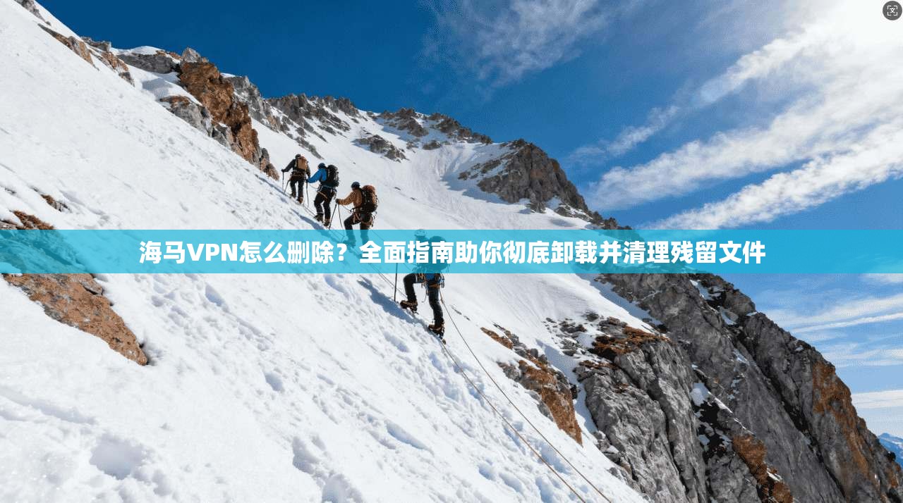 海马VPN怎么删除？全面指南助你彻底卸载并清理残留文件