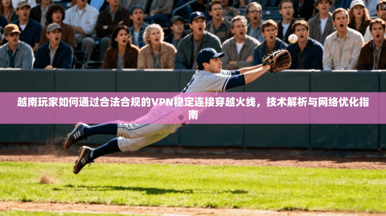 越南玩家如何通过合法合规的VPN稳定连接穿越火线，技术解析与网络优化指南