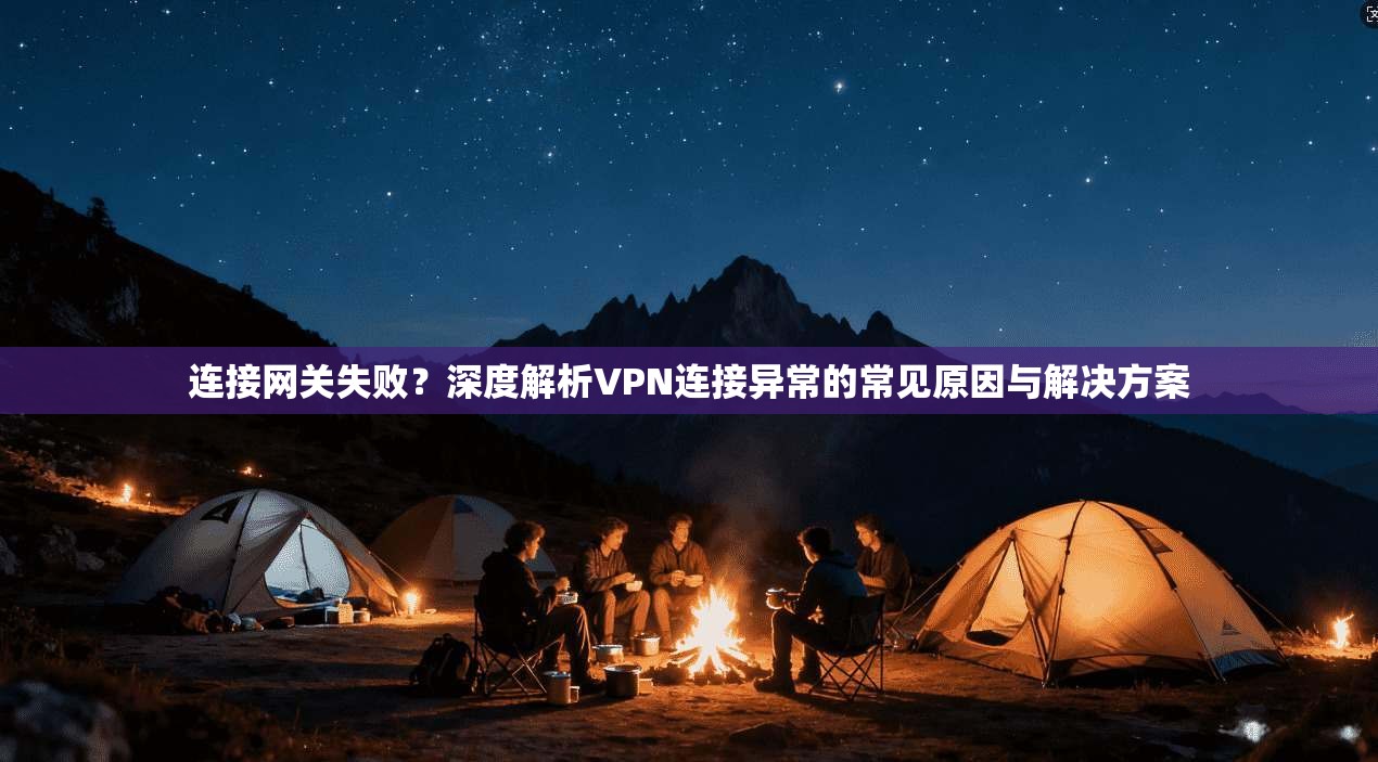 连接网关失败？深度解析VPN连接异常的常见原因与解决方案