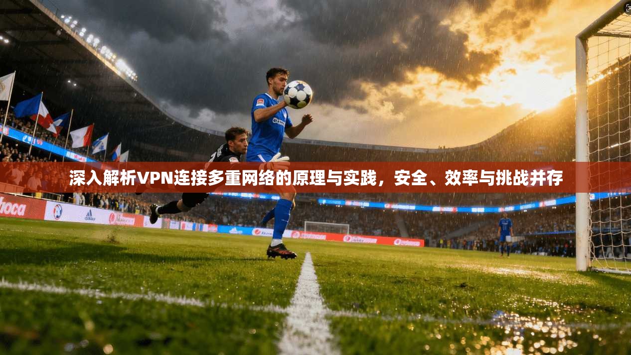 深入解析VPN连接多重网络的原理与实践，安全、效率与挑战并存