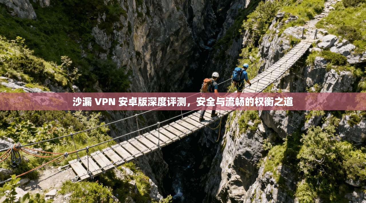 沙漏 VPN 安卓版深度评测，安全与流畅的权衡之道