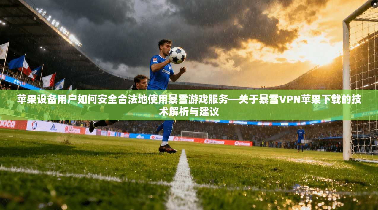 苹果设备用户如何安全合法地使用暴雪游戏服务—关于暴雪VPN苹果下载的技术解析与建议