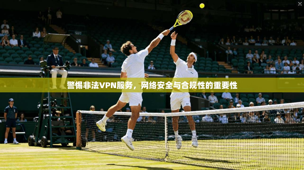 警惕非法VPN服务，网络安全与合规性的重要性