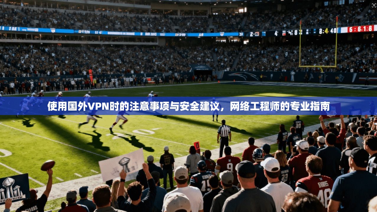 使用国外VPN时的注意事项与安全建议，网络工程师的专业指南