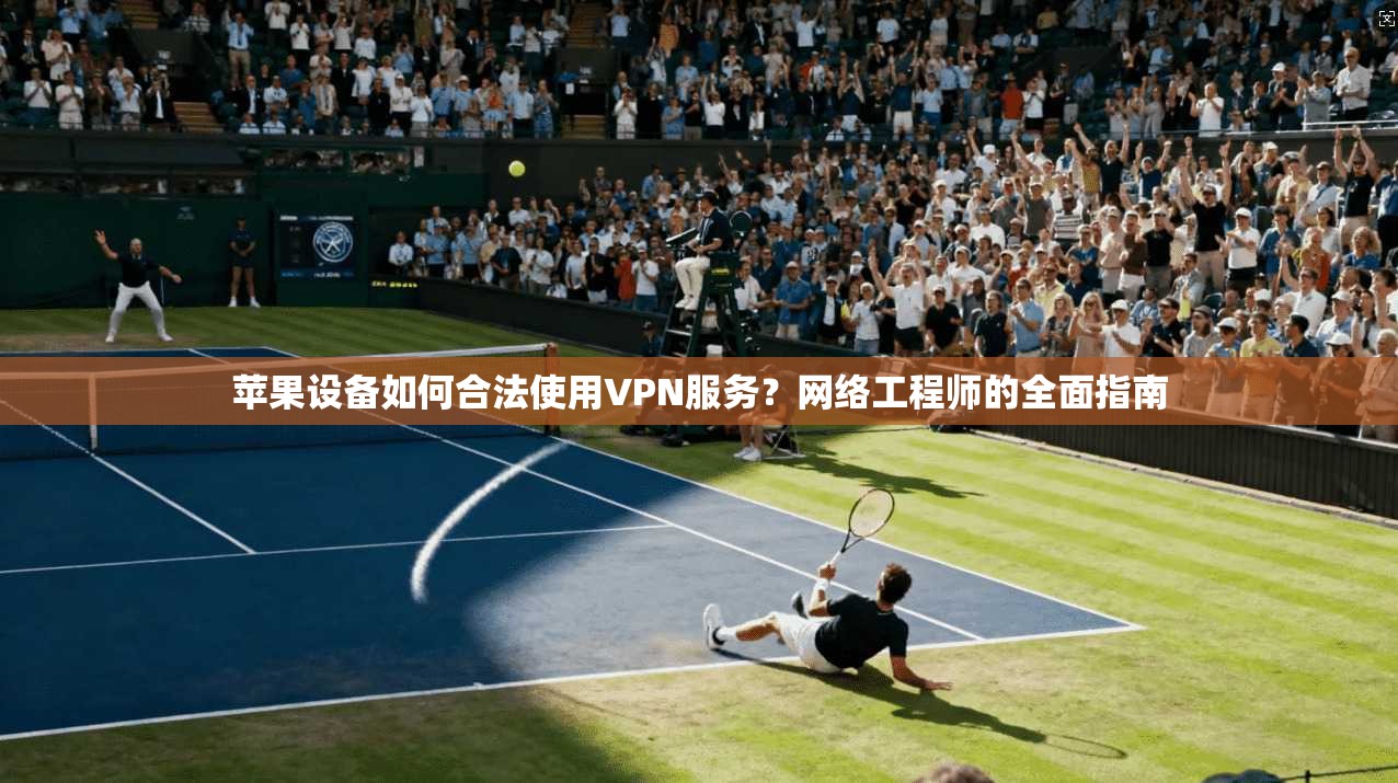 苹果设备如何合法使用VPN服务？网络工程师的全面指南