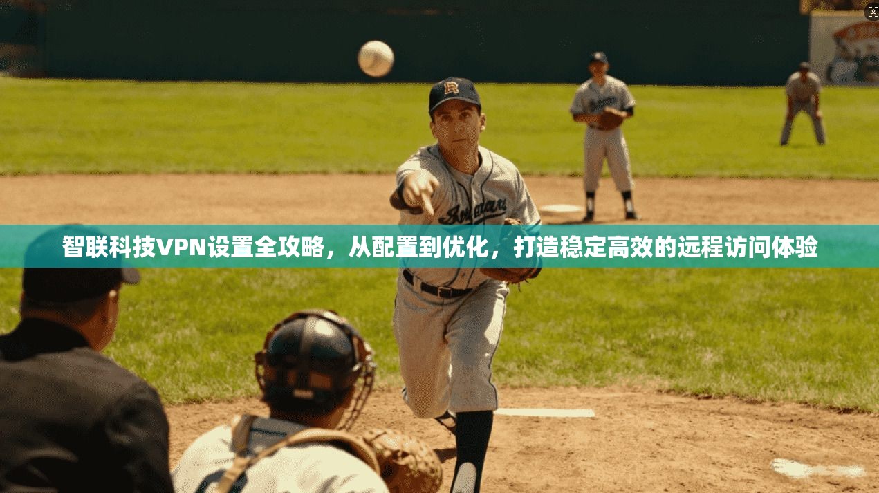 智联科技VPN设置全攻略，从配置到优化，打造稳定高效的远程访问体验
