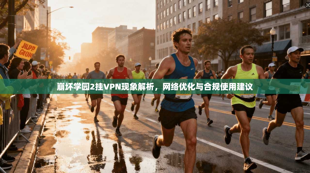 崩坏学园2挂VPN现象解析，网络优化与合规使用建议