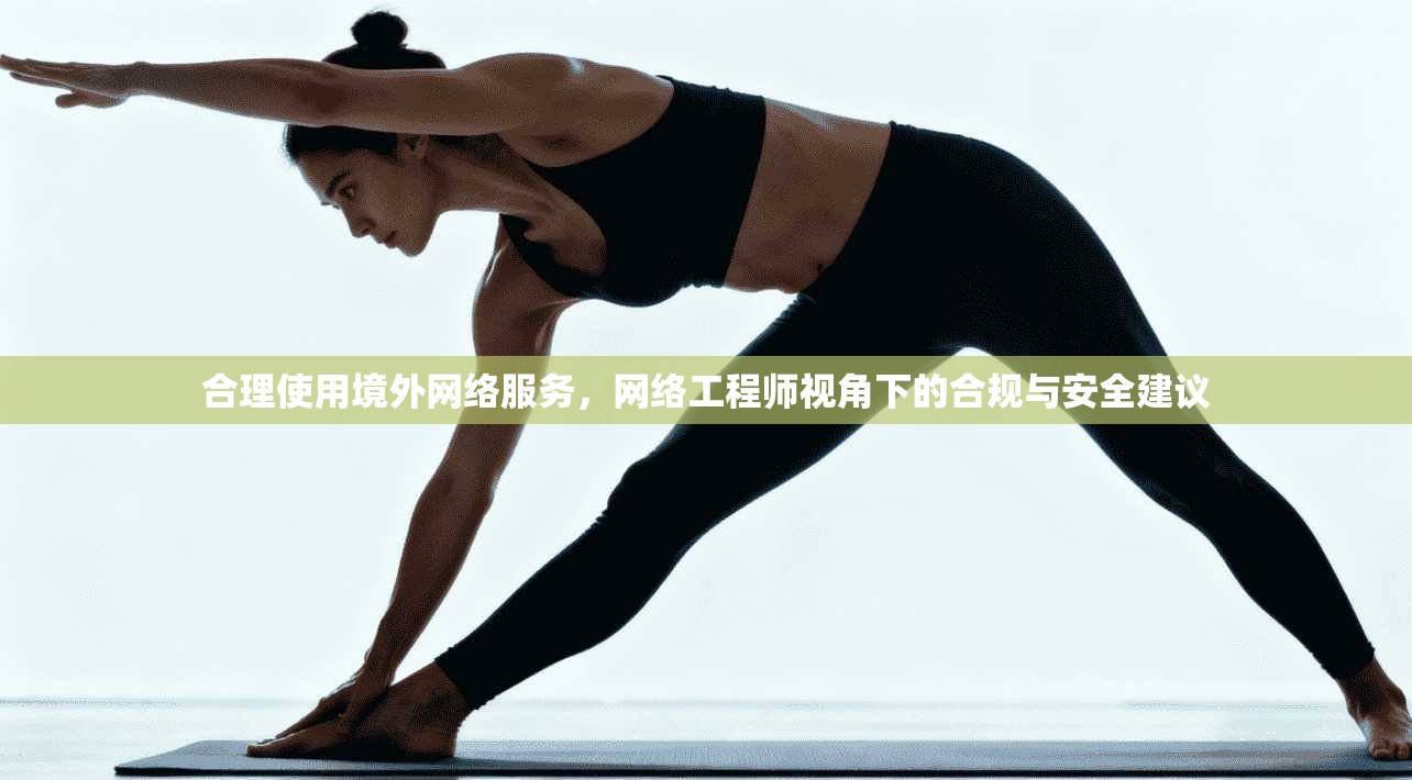 合理使用境外网络服务，网络工程师视角下的合规与安全建议