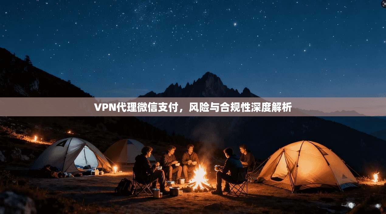 VPN代理微信支付，风险与合规性深度解析